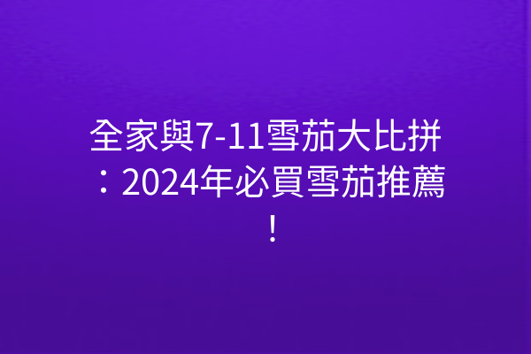 全家與7-11雪茄大比拼：2024年必買雪茄推薦！