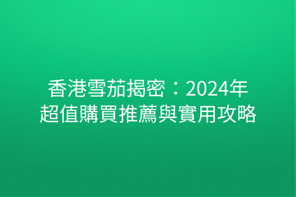 香港雪茄揭密：2024年超值購買推薦與實用攻略