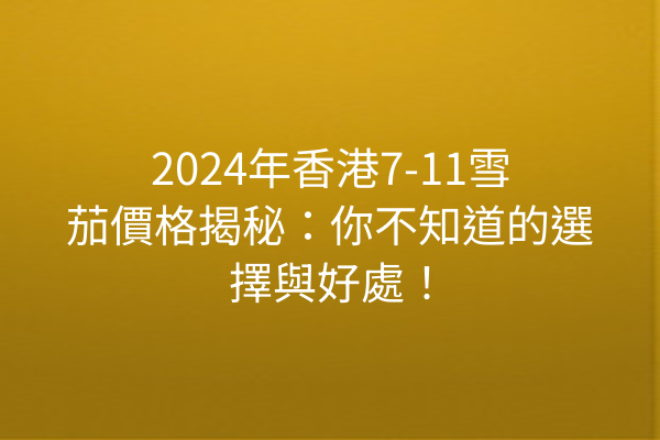 2024年香港7-11雪茄價格揭秘：你不知道的選擇與好處！