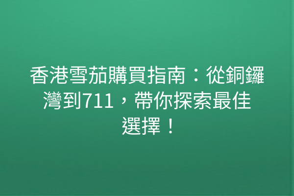 香港雪茄購買指南：從銅鑼灣到711，帶你探索最佳選擇！