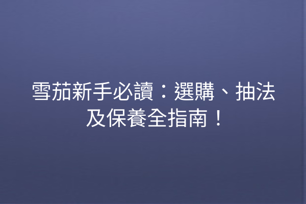 雪茄新手必讀：選購、抽法及保養全指南！