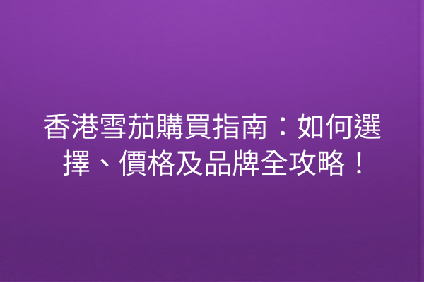 香港雪茄購買指南：如何選擇、價格及品牌全攻略！