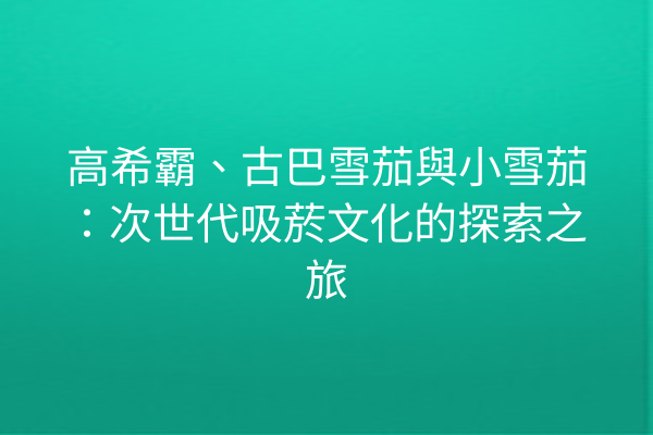 高希霸、古巴雪茄與小雪茄：次世代吸菸文化的探索之旅