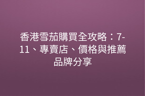 香港雪茄購買全攻略：7-11、專賣店、價格與推薦品牌分享