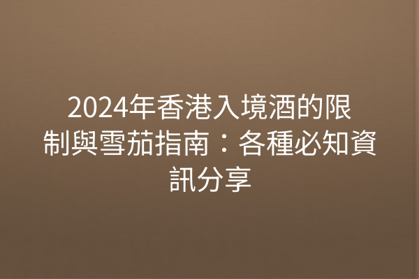 2024年香港入境酒的限制與雪茄指南:各種必知資訊分享