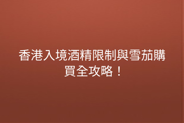 香港入境酒精限制與雪茄購買全攻略!