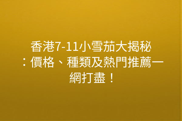 香港7-11小雪茄大揭秘:價格、種類及熱門推薦一網打盡!